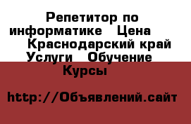 Репетитор по информатике › Цена ­ 500 - Краснодарский край Услуги » Обучение. Курсы   